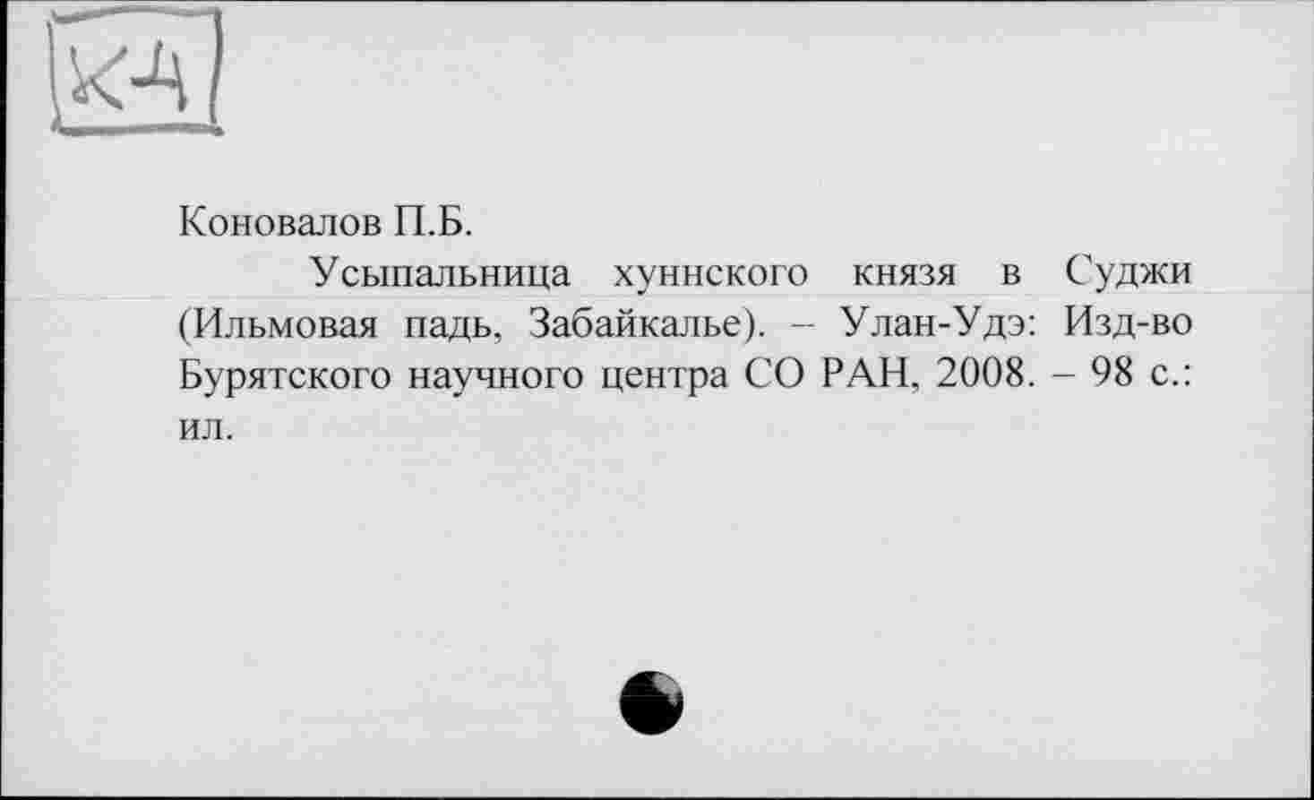 ﻿Коновалов П.Б.
Усыпальница хуннского князя в Суджи (Ильмовая падь, Забайкалье). - Улан-Удэ: Изд-во Бурятского научного центра СО РАН, 2008. - 98 с.: ил.